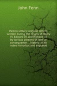 Paston letters: original letters, written during the reigns of Henry VI, Edward IV, and Richard III by various persons of rank or consequence ; . history ; with notes historical and explanat