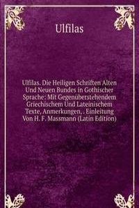 Ulfilas. Die Heiligen Schriften Alten Und Neuen Bundes in Gothischer Sprache: Mit Gegenuberstehendem Griechischem Und Lateinischem Texte, Anmerkungen, . Einleitung Von H. F. Massmann (Latin Edition)