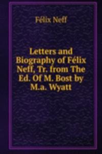 Letters and Biography of Felix Neff, Tr. from The Ed. Of M. Bost by M.a. Wyatt