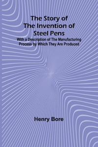 Story of the Invention of Steel Pens;With a Description of the Manufacturing Process by Which They Are Produced