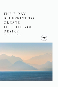 The 7-day blueprint to create the life YOU desire
