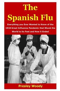 Spanish Flu: Everything you Ever Wanted to Know of the 1918 Great Influenza Pandemic that Shook the World to its Feet and How it Ended