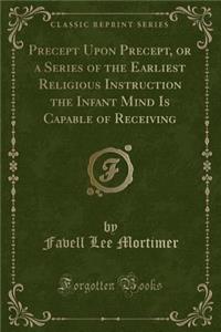 Precept Upon Precept, or a Series of the Earliest Religious Instruction the Infant Mind Is Capable of Receiving (Classic Reprint)