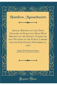 Annual Reports of the Town Officers of Hamilton, Mass. with Reports of the School Committee and Trustees of the Public Library for the Year Ending December 31, 1922: Together with the Recommendations of the Finance and Advisory Committee