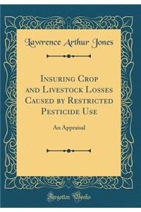 Insuring Crop and Livestock Losses Caused by Restricted Pesticide Use: An Appraisal (Classic Reprint)