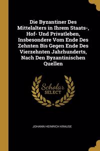 Die Byzantiner Des Mittelalters in Ihrem Staats-, Hof- Und Privatleben, Insbesondere Vom Ende Des Zehnten Bis Gegen Ende Des Vierzehnten Jahrhunderts, Nach Den Byzantinischen Quellen
