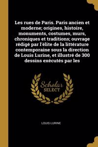 Les rues de Paris. Paris ancien et moderne; origines, histoire, monuments, costumes, murs, chroniques et traditions; ouvrage rédigé par l'élite de la littérature contemporaine sous la direction de Louis Lurine, et illustré de 300 dessins exécutés p