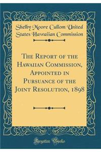 The Report of the Hawaiian Commission, Appointed in Pursuance of the Joint Resolution, 1898 (Classic Reprint)