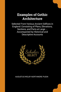 Examples of Gothic Architecture: Selected From Various Ancient Edifices in England: Consisting of Plans, Elevations, Sections, and Parts at Large ... Accompanied by Historical and D