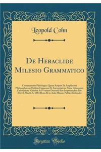 De Heraclide Milesio Grammatico: Commentatio Philologica Quam Scripsit Et Amplissimi Philosophorum Ordinis Consensu Et Auctoritate in Alma Litterarum Universitate Viadrina Ad Veniam Docendi Rite Impetrandam Die XX M. Martii A. 1884 Hora XI in Aula