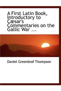 A First Latin Book, Introductory to Cabsar's Commentaries on the Gallic War ...