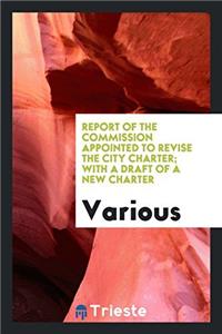 Report of the Commission appointed to revise the city charter; With a Draft of a New Charter