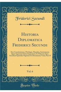 Historia Diplomatica Friderici Secundi, Vol. 6: Sive Constitutiones, Privilegia, Mandata, Instrumenta Quae Supersunt Istius Imperatoris Et Filiorum Ejus; Accedunt Epistolae Paparum Et Documenta Varia; Pars II (Classic Reprint)