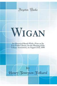 Wigan: An Historical Sketch with a Note on Its Free Public Library, for the Meeting of the Library Association, on August 23rd, 1898 (Classic Reprint)