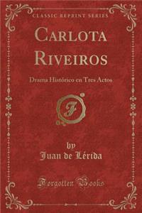 Carlota Riveiros: Drama Histï¿½rico En Tres Actos (Classic Reprint)