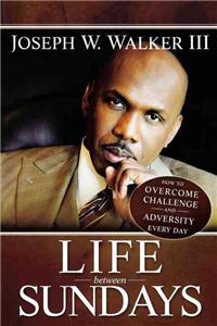 Life Between Sundays: How to Overcome Challenge and Adversity Every Day