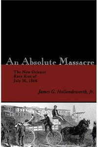 Absolute Massacre: The New Orleans Race Riot of July 30, 1866