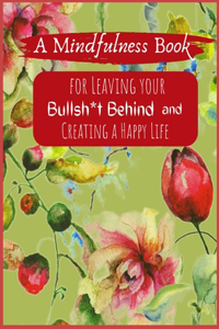 A Mindfullness Book For Leaving Your Boolsh*t Behind and Creating a New Life