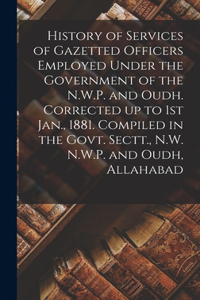 History of Services of Gazetted Officers Employed Under the Government of the N.W.P. and Oudh. Corrected up to 1st Jan., 1881. Compiled in the Govt. Sectt., N.W. N.W.P. and Oudh, Allahabad
