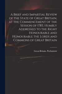 Brief and Impartial Review of the State of Great Britain, at the Commencement of the Session of 1783, Humbly Addressed to the Right Honourable and Honourable the Lords and Commons of Great Britain