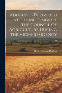 Addresses Delivered at the Meetings of the Council of Agriculture During the Vice-presidency ..