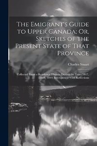 The Emigrant's Guide to Upper Canada; Or, Sketches of the Present State of That Province