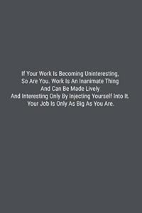 If Your Work Is Becoming Uninteresting, So Are You. Work Is An Inanimate Thing And Can Be Made Lively And Interesting Only By Injecting Yourself Into It. Your Job Is Only As Big As You Are.