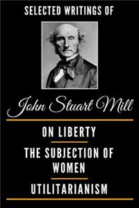 Selected Writings of John Stuart Mill (Deluxe Edition) - On Liberty, the Subjection of Women and Utilitarianism