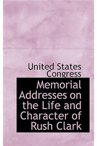 Memorial Addresses on the Life and Character of Rush Clark