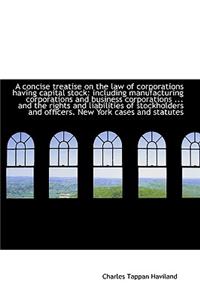 A Concise Treatise on the Law of Corporations Having Capital Stock: Including Manufacturing Corporat