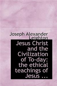 Jesus Christ and the Civilization of To-Day: The Ethical Teachings of Jesus ...