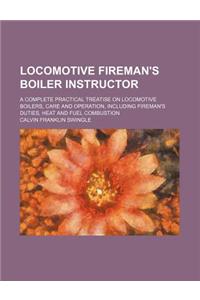 Locomotive Fireman's Boiler Instructor; A Complete Practical Treatise on Locomotive Boilers, Care and Operation, Including Fireman's Duties, Heat and Fuel Combustion