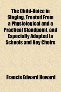 The Child-Voice in Singing, Treated from a Physiological and a Practical Standpoint, and Especially Adapted to Schools and Boy Choirs