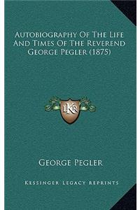 Autobiography of the Life and Times of the Reverend George Pegler (1875)