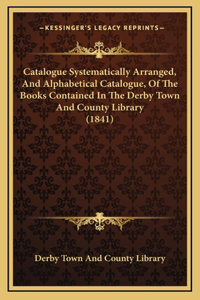 Catalogue Systematically Arranged, And Alphabetical Catalogue, Of The Books Contained In The Derby Town And County Library (1841)