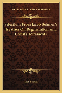 Selections From Jacob Behmen's Treatises On Regeneration And Christ's Testaments