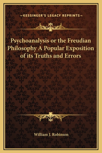Psychoanalysis or the Freudian Philosophy A Popular Exposition of its Truths and Errors