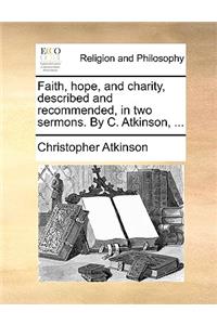 Faith, Hope, and Charity, Described and Recommended, in Two Sermons. by C. Atkinson, ...