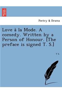 Love a la Mode. a Comedy. Written by a Person of Honour. [The Preface Is Signed T. S.]