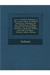 Laws of Indiana Relating to the Conservation of Natural Resources: Including the Laws Relating to Geology, Natural Gas, Entomology, Forestry, Lands an