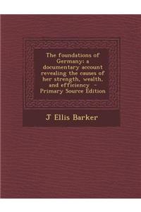 The Foundations of Germany; A Documentary Account Revealing the Causes of Her Strength, Wealth, and Efficiency