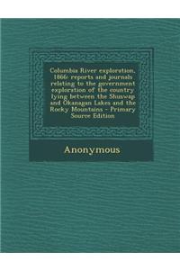 Columbia River Exploration, 1866: Reports and Journals Relating to the Government Exploration of the Country Lying Between the Shuswap and Okanagan La
