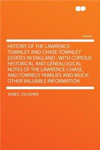History of the Lawrence-Townley and Chase-Townley Estates in England: With Copious Historical and Genealogical Notes of the Lawrence-Chase, and Townely Families and Much Other Valuable Information