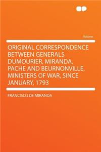 Original Correspondence Between Generals Dumourier, Miranda, Pache and Beurnonville, Ministers of War, Since January, 1793