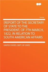 [report of the Secretary of State to the President, of 7th March, 1822, in Relation to South American Affairs