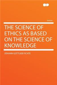 The Science of Ethics as Based on the Science of Knowledge