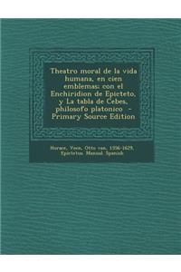 Theatro Moral de La Vida Humana, En Cien Emblemas; Con El Enchiridion de Epicteto, y La Tabla de Cebes, Philosofo Platonico