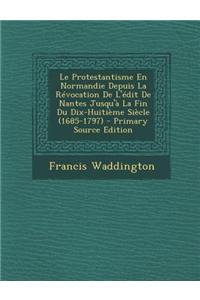 Le Protestantisme En Normandie Depuis La Revocation de L'Edit de Nantes Jusqu'a La Fin Du Dix-Huitieme Siecle (1685-1797) - Primary Source Edition