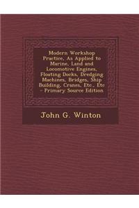 Modern Workshop Practice, as Applied to Marine, Land and Locomotive Engines, Floating Docks, Dredging Machines, Bridges, Ship Building, Cranes, Etc.,
