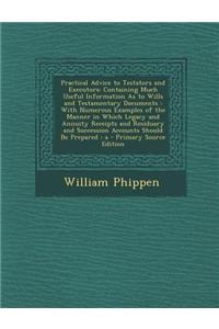 Practical Advice to Testators and Executors: Containing Much Useful Information as to Wills and Testamentary Documents: With Numerous Examples of the